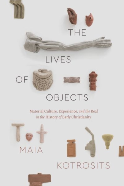 The Lives of Objects : Material Culture, Experience, and the Real in the History of Early Christianity, Hardback Book