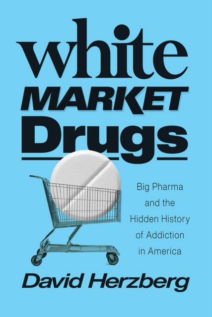 White Market Drugs : Big Pharma and the Hidden History of Addiction in America, Hardback Book