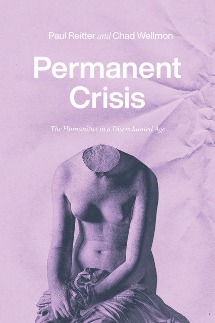 Permanent Crisis : The Humanities in a Disenchanted Age, Hardback Book