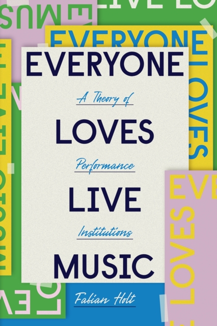 Everyone Loves Live Music : A Theory of Performance Institutions, Paperback / softback Book