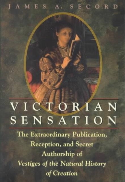 Victorian Sensation : The Extraordinary Publication, Reception and Secret Authorship of Vestiges of the Natural History of Creation, Hardback Book