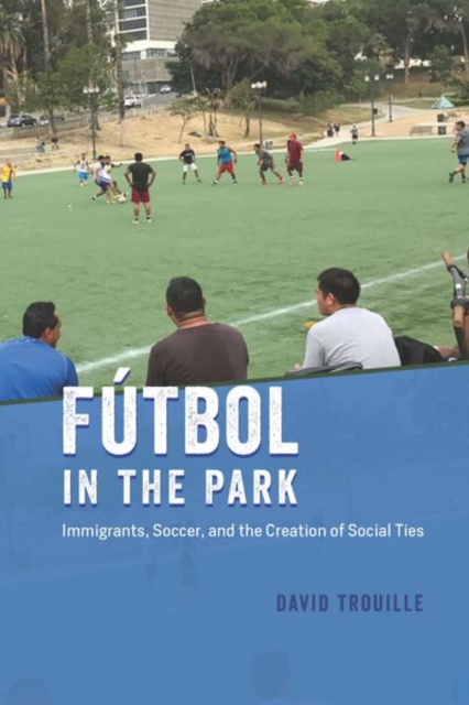 Futbol in the Park : Immigrants, Soccer, and the Creation of Social Ties, Hardback Book