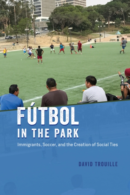 Futbol in the Park : Immigrants, Soccer, and the Creation of Social Ties, Paperback / softback Book