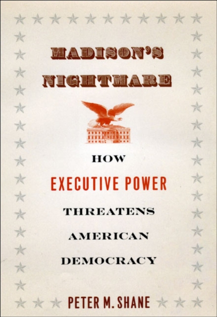 Madison's Nightmare : How Executive Power Threatens American Democracy, Hardback Book
