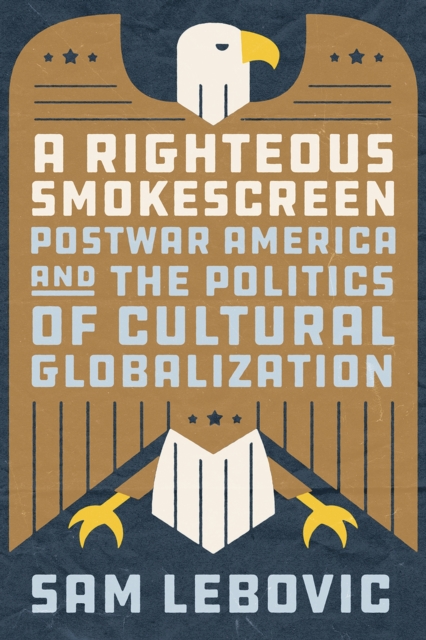 A Righteous Smokescreen : Postwar America and the Politics of Cultural Globalization, Hardback Book