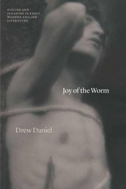 Joy of the Worm : Suicide and Pleasure in Early Modern English Literature, Hardback Book