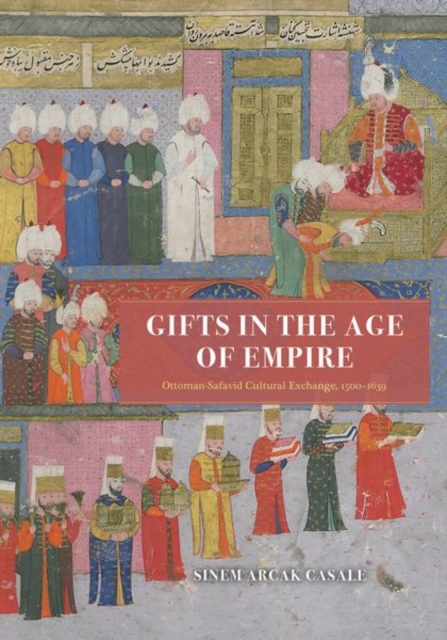 Gifts in the Age of Empire : Ottoman-Safavid Cultural Exchange, 1500–1639, Hardback Book