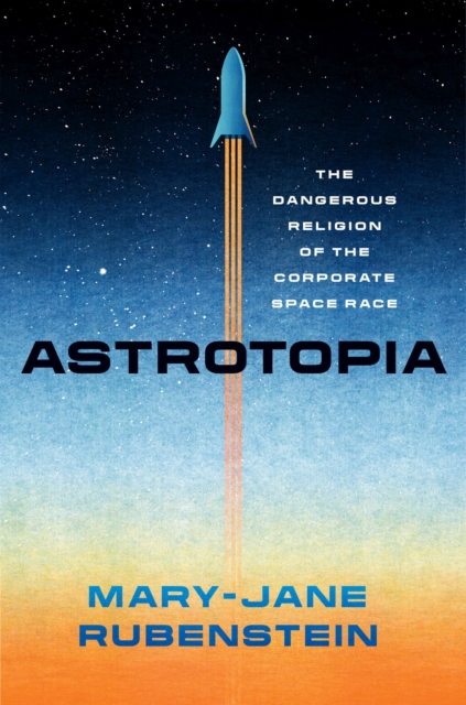 Astrotopia : The Dangerous Religion of the Corporate Space Race, Hardback Book