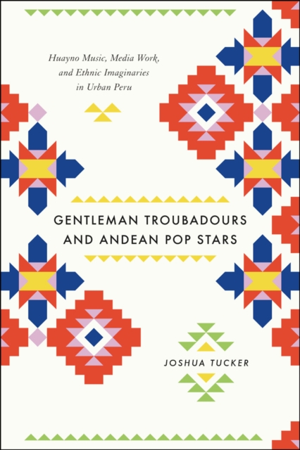 Gentleman Troubadours and Andean Pop Stars : Huayno Music, Media Work, and Ethnic Imaginaries in Urban Peru, Hardback Book