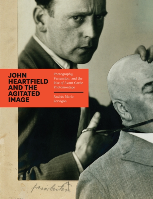 John Heartfield and the Agitated Image : Photography, Persuasion, and the Rise of Avant-Garde Photomontage, PDF eBook