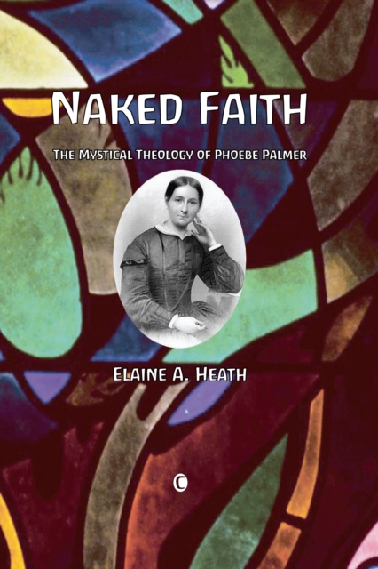 Naked Faith : The Mystical Theology of Phoebe Palmer, PDF eBook