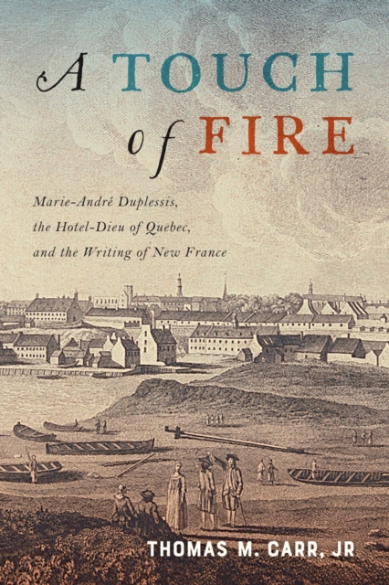 A Touch of Fire : Marie-Andre Duplessis the Hotel-Dieu of Quebec and the Writing of New France, PDF eBook