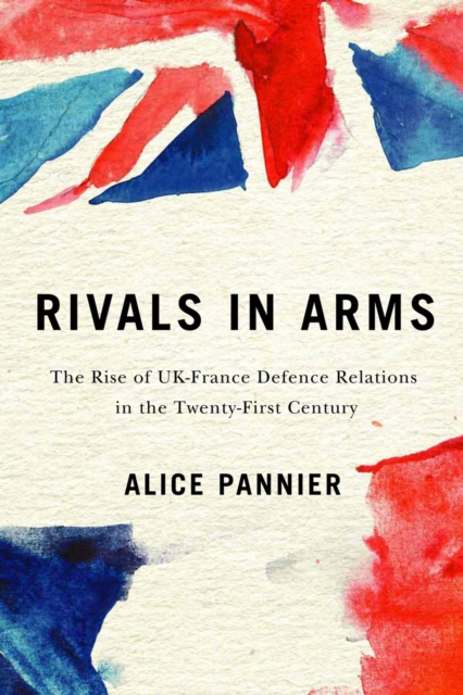 Rivals in Arms : The Rise of UK-France Defence Relations in the Twenty-First Century, Hardback Book