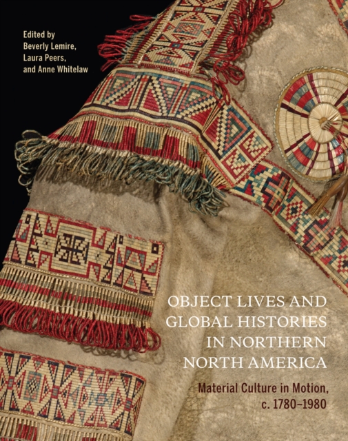 Object Lives and Global Histories in Northern North America : Material Culture in Motion, c.1780 - 1980, Hardback Book
