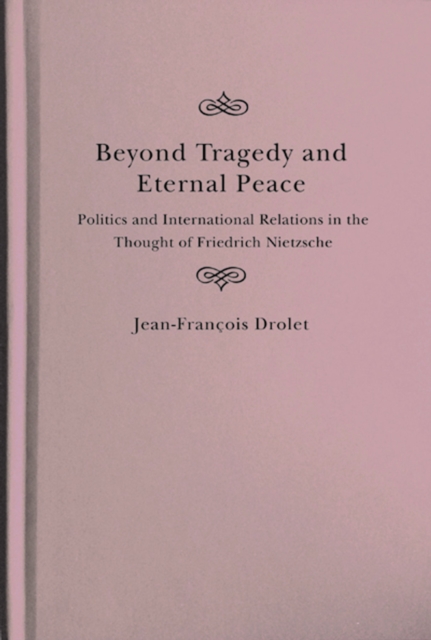 Beyond Tragedy and Eternal Peace : Politics and International Relations in the Thought of Friedrich Nietzsche, Hardback Book