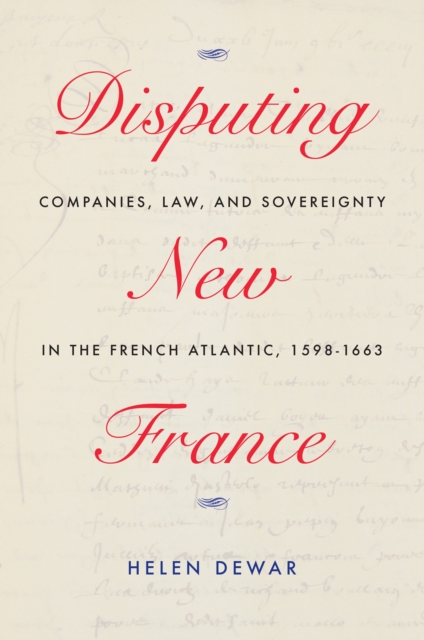 Disputing New France : Companies, Law, and Sovereignty in the French Atlantic, 1598-1663, Hardback Book
