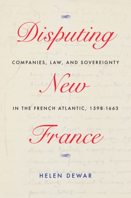 Disputing New France : Companies, Law, and Sovereignty in the French Atlantic, 1598-1663, PDF eBook