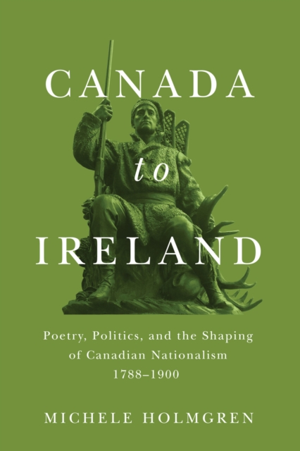 Canada to Ireland : Poetry, Politics, and the Shaping of Canadian Nationalism, 1788-1900, PDF eBook