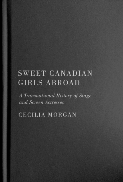 Sweet Canadian Girls Abroad : A Transnational History of Stage and Screen Actresses, Hardback Book