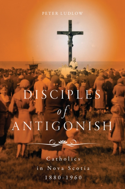 Disciples of Antigonish : Catholics in Nova Scotia, 1880-1960, EPUB eBook