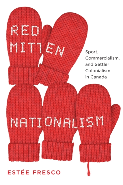 Red Mitten Nationalism : Sport, Commercialism, and Settler Colonialism in Canada, Paperback / softback Book