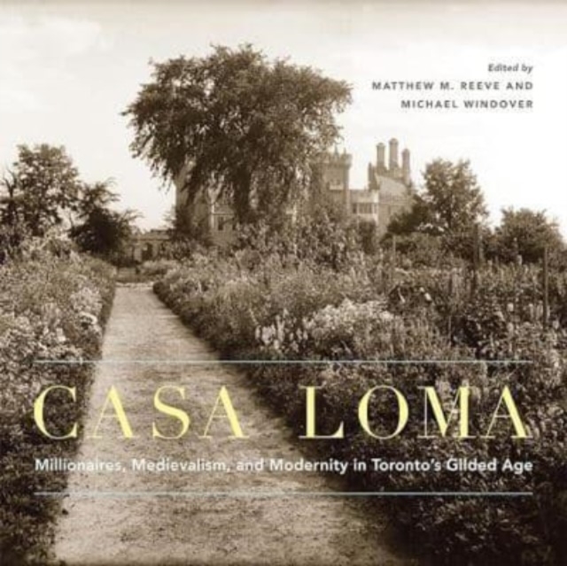 Casa Loma : Millionaires, Medievalism, and Modernity in Toronto’s Gilded Age, Hardback Book