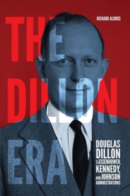 The Dillon Era : Douglas Dillon in the Eisenhower, Kennedy, and Johnson Administrations, Hardback Book