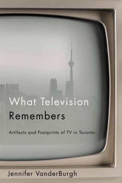 What Television Remembers : Artifacts and Footprints of TV in Toronto, EPUB eBook