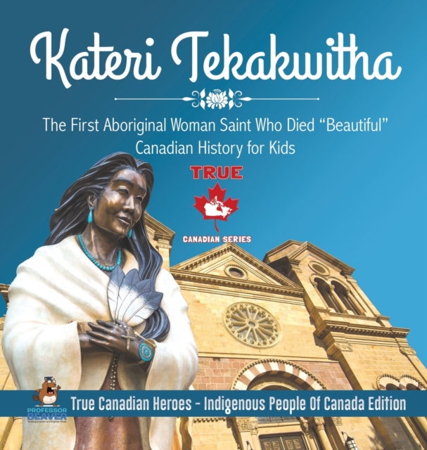 Kateri Tekakwitha - The First Aboriginal Woman Saint Who Died "Beautiful" Canadian History for Kids True Canadian Heroes - Indigenous People Of Canada Edition, Hardback Book