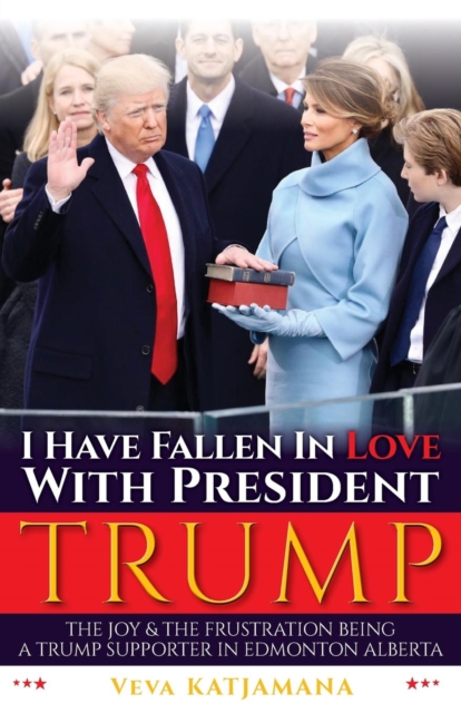 I Have Fallen in Love with President Trump : The Joy & Frustration of Being a Trump Supporter in Edmonton Alberta, Paperback Book