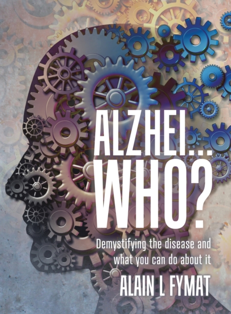 Alzhei... who? : Demystifying The Disease And What You Can Do About It, Hardback Book