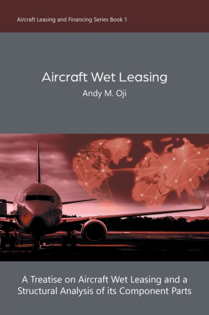 Aircraft Wet Leasing : A Treatise on Aircraft Wet Leasing and a Structural Analysis of its Component Parts, Paperback / softback Book