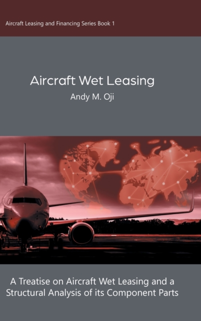 Aircraft Wet Leasing : A Treatise on Aircraft Wet Leasing and a Structural Analysis of its Component Parts, Hardback Book