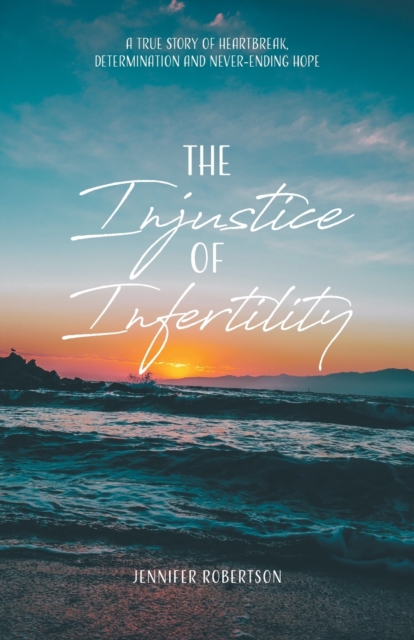 The Injustice of Infertility : A True Story of Heartbreak, Determination and Never-Ending Hope, Paperback / softback Book