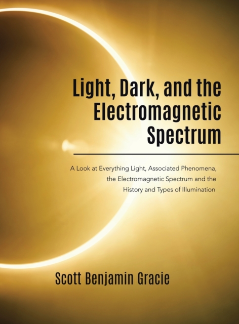Light, Dark and the Electromagnetic Spectrum : A Look at Everything Light, Associated Phenomena, Uses of the Electromagnetic Spectrum and the History and Types of Illumination, Hardback Book