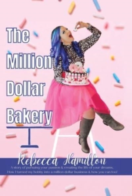 The Million Dollar Bakery : A Story of Pursuing Your Passion & Creating the Life of Your Dreams. How I Turned My Hobby into a Million Dollar Business & How You Can Too!, Hardback Book