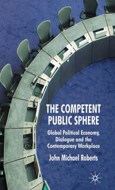 The Competent Public Sphere : Global Political Economy, Dialogue and the Contemporary Workplace, Hardback Book