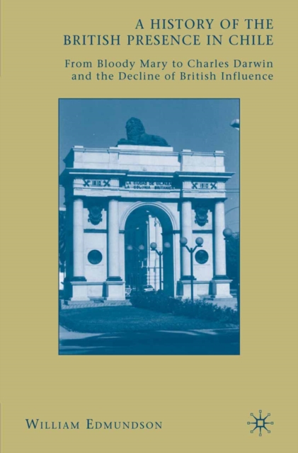 A History of the British Presence in Chile : From Bloody Mary to Charles Darwin and the Decline of British Influence, PDF eBook