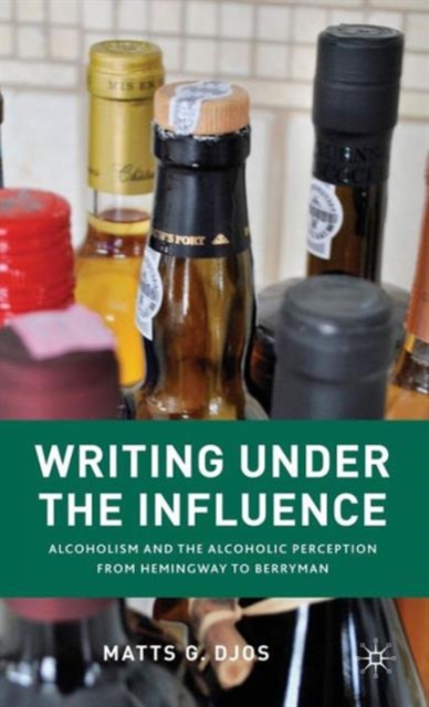 Writing Under the Influence : Alcoholism and the Alcoholic Perception from Hemingway to Berryman, Hardback Book