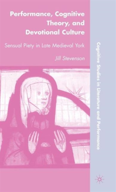 Performance, Cognitive Theory, and Devotional Culture : Sensual Piety in Late Medieval York, Hardback Book