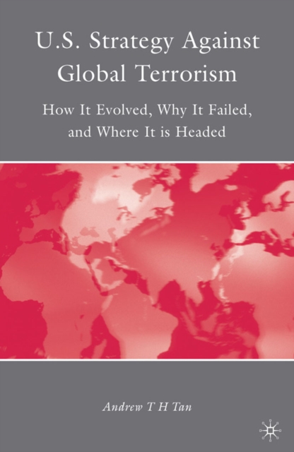 U.S. Strategy Against Global Terrorism : How it Evolved, Why it Failed, and Where it is Headed, PDF eBook