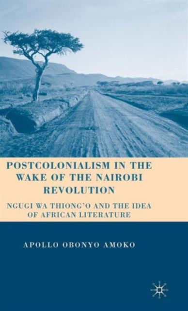 Postcolonialism in the Wake of the Nairobi Revolution : Ngugi wa Thiong’o and the Idea of African Literature, Hardback Book