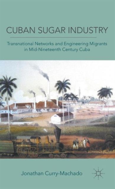 Cuban Sugar Industry : Transnational Networks and Engineering Migrants in Mid-nineteenth Century Cuba, Hardback Book