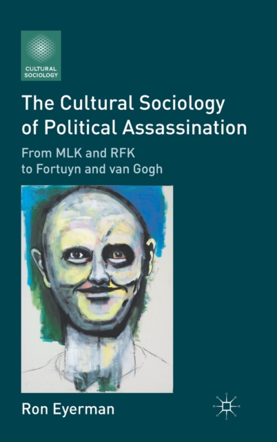 The Cultural Sociology of Political Assassination : From MLK and RFK to Fortuyn and van Gogh, Hardback Book