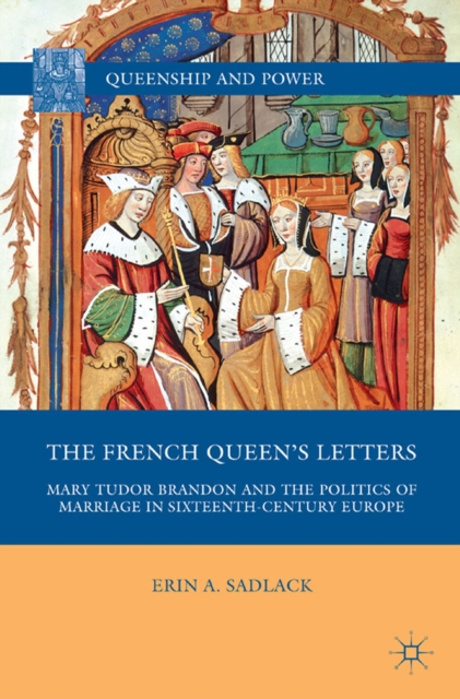 The French Queen's Letters : Mary Tudor Brandon and the Politics of Marriage in Sixteenth-Century Europe, PDF eBook