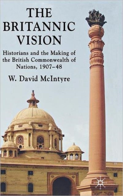 The Britannic Vision : Historians and the Making of the British Commonwealth of Nations, 1907-48, Hardback Book