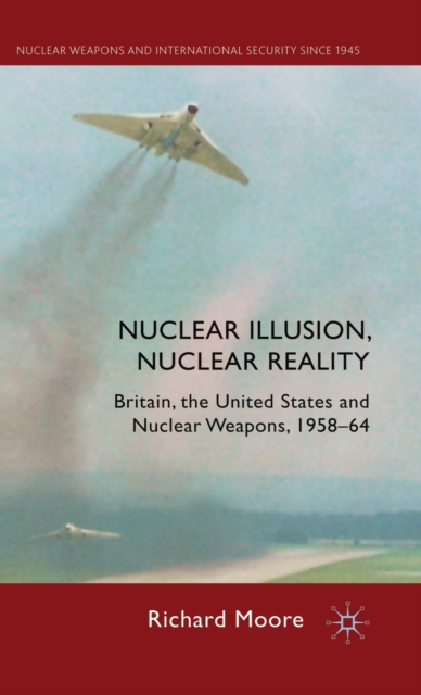 Nuclear Illusion, Nuclear Reality : Britain, the United States and Nuclear Weapons, 1958-64, Hardback Book