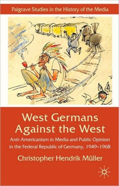 West Germans Against The West : Anti-Americanism in Media and Public Opinion in the Federal Republic of Germany 1949-1968, Hardback Book