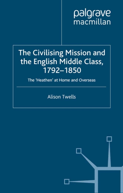 The Civilising Mission and the English Middle Class, 1792-1850 : The 'Heathen' at Home and Overseas, PDF eBook
