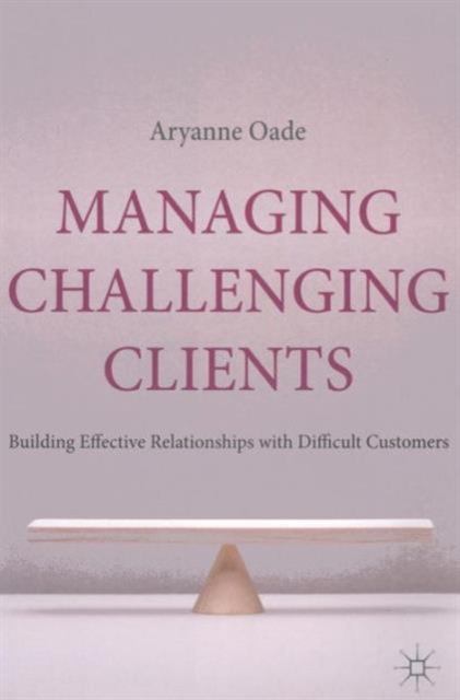 Managing Challenging Clients : Building Effective Relationships with Difficult Customers, Hardback Book